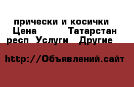 прически и косички › Цена ­ 300 - Татарстан респ. Услуги » Другие   